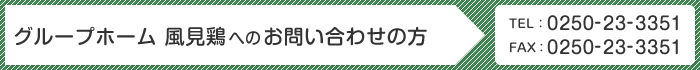 グループホーム 風見鶏へのお問い合わせの方 TEL:0250-23-3351 FAX:0250-23-3351