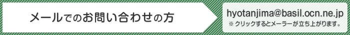 メールでのお問い合わせの方 hyotanjima@basil.ocn.ne.jp※ クリックするとメーラーが立ち上がります。